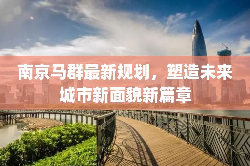 南京馬群最新規(guī)劃，塑造未來城市新面貌新篇章