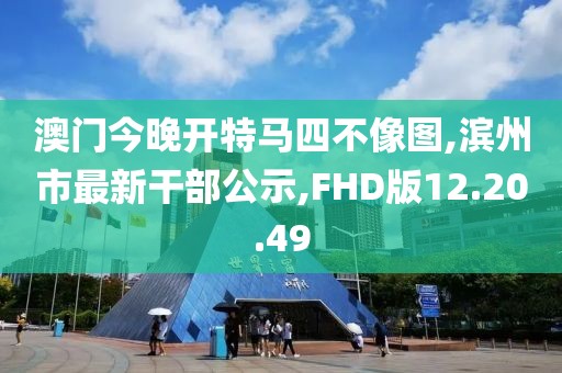 澳門今晚開特馬四不像圖,濱州市最新干部公示,FHD版12.20.49