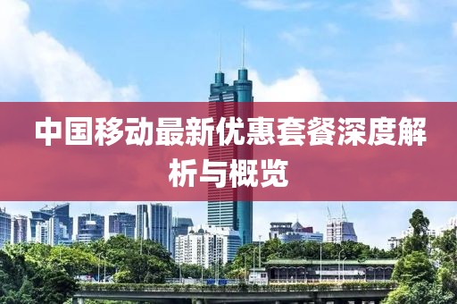 中國移動(dòng)最新優(yōu)惠套餐深度解析與概覽