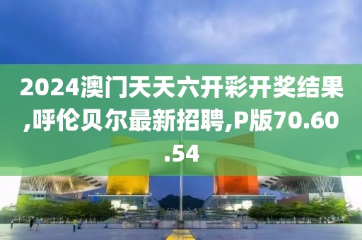 2024澳門(mén)天天六開(kāi)彩開(kāi)獎(jiǎng)結(jié)果,呼倫貝爾最新招聘,P版70.60.54