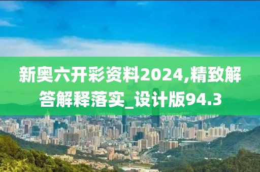 新奧六開彩資料2024,精致解答解釋落實_設(shè)計版94.3