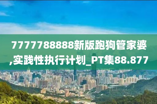 7777788888新版跑狗管家婆,實(shí)踐性執(zhí)行計(jì)劃_PT集88.877