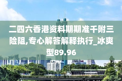 二四六香港資料期期準(zhǔn)千附三險(xiǎn)阻,專心解答解釋執(zhí)行_冰爽型89.96