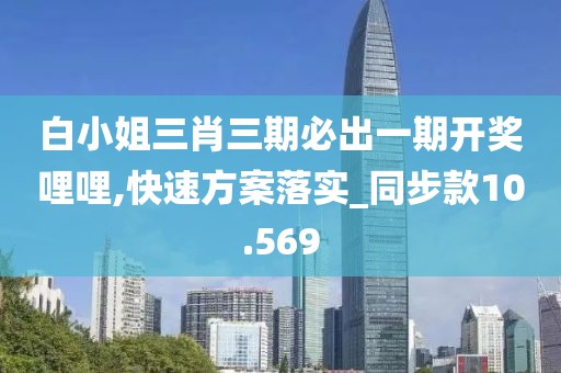 白小姐三肖三期必出一期開獎哩哩,快速方案落實_同步款10.569