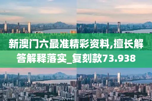 新澳門六最準(zhǔn)精彩資料,擅長解答解釋落實_復(fù)刻款73.938