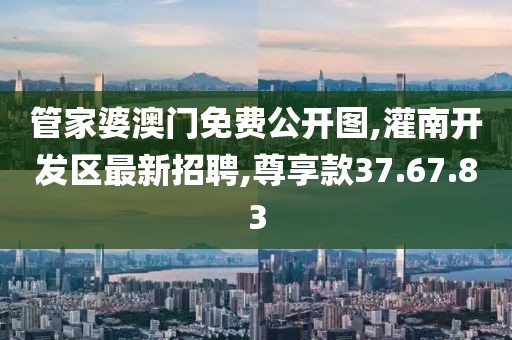 管家婆澳門免費公開圖,灌南開發(fā)區(qū)最新招聘,尊享款37.67.83