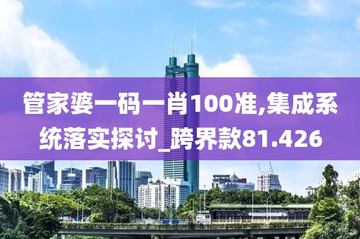 管家婆一碼一肖100準(zhǔn),集成系統(tǒng)落實探討_跨界款81.426