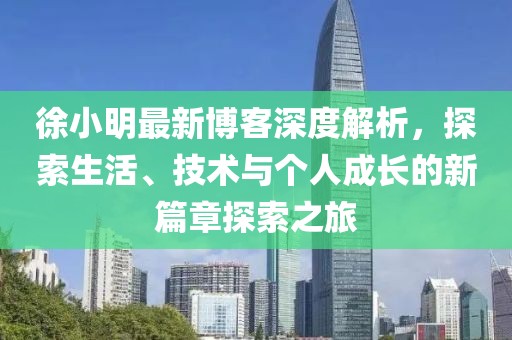 徐小明最新博客深度解析，探索生活、技術與個人成長的新篇章探索之旅