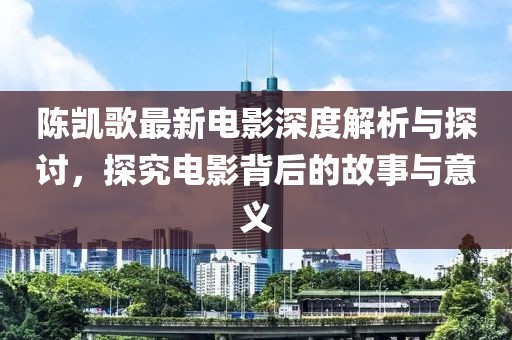 陳凱歌最新電影深度解析與探討，探究電影背后的故事與意義