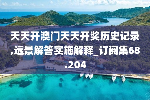 天天開澳門天天開獎歷史記錄,遠(yuǎn)景解答實施解釋_訂閱集68.204