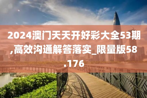 2024澳門天天開好彩大全53期,高效溝通解答落實_限量版58.176