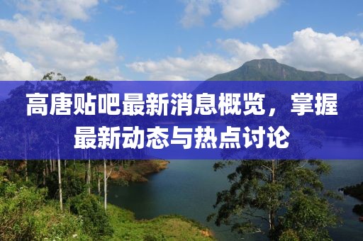 高唐貼吧最新消息概覽，掌握最新動態(tài)與熱點(diǎn)討論