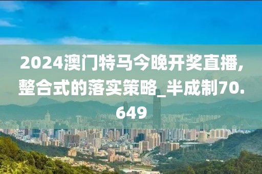 2024澳門特馬今晚開(kāi)獎(jiǎng)直播,整合式的落實(shí)策略_半成制70.649