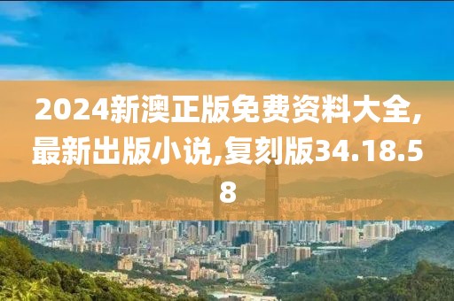2024新澳正版免費(fèi)資料大全,最新出版小說(shuō),復(fù)刻版34.18.58