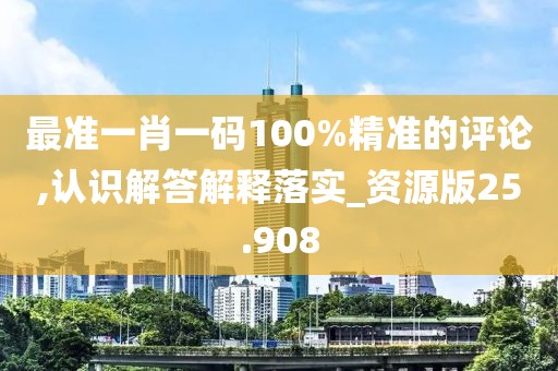 最準(zhǔn)一肖一碼100%精準(zhǔn)的評(píng)論,認(rèn)識(shí)解答解釋落實(shí)_資源版25.908