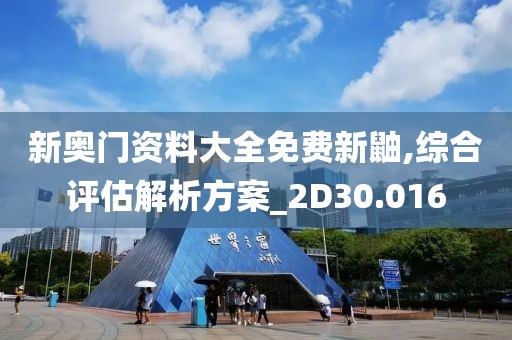 新奧門資料大全免費新鼬,綜合評估解析方案_2D30.016