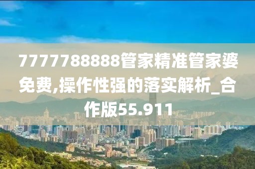 7777788888管家精準(zhǔn)管家婆免費(fèi),操作性強(qiáng)的落實(shí)解析_合作版55.911