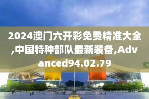 2024澳門六開彩免費(fèi)精準(zhǔn)大全,中國特種部隊(duì)最新裝備,Advanced94.02.79
