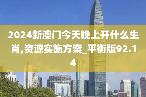 2024新澳門今天晚上開什么生肖,資源實(shí)施方案_平衡版92.14