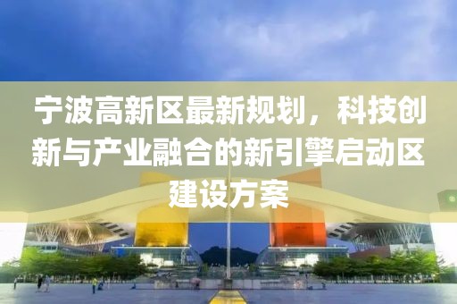 寧波高新區(qū)最新規(guī)劃，科技創(chuàng)新與產業(yè)融合的新引擎啟動區(qū)建設方案