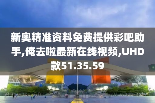 新奧精準(zhǔn)資料免費(fèi)提供彩吧助手,俺去啦最新在線視頻,UHD款51.35.59