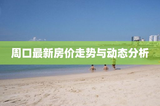 周口最新房價走勢與動態(tài)分析