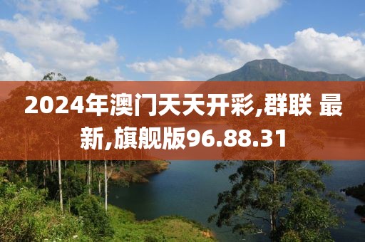 2024年澳門天天開彩,群聯(lián) 最新,旗艦版96.88.31