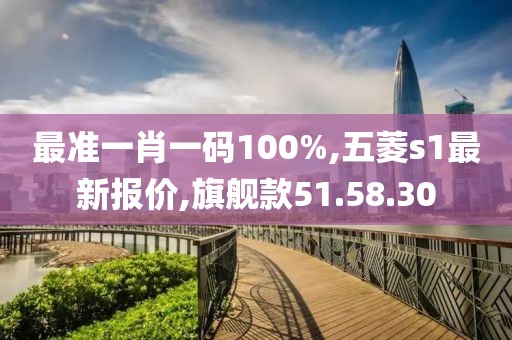 最準(zhǔn)一肖一碼100%,五菱s1最新報(bào)價(jià),旗艦款51.58.30