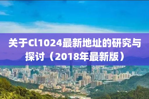 關(guān)于Cl1024最新地址的研究與探討（2018年最新版）
