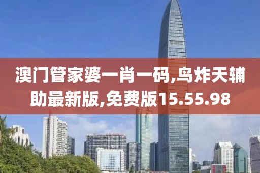 澳門管家婆一肖一碼,鳥炸天輔助最新版,免費(fèi)版15.55.98