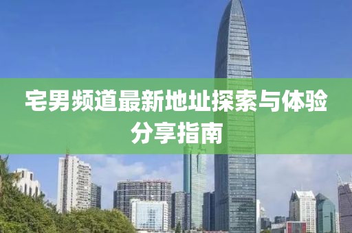 宅男頻道最新地址探索與體驗(yàn)分享指南