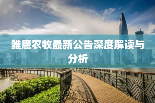 雛鷹農(nóng)牧最新公告深度解讀與分析