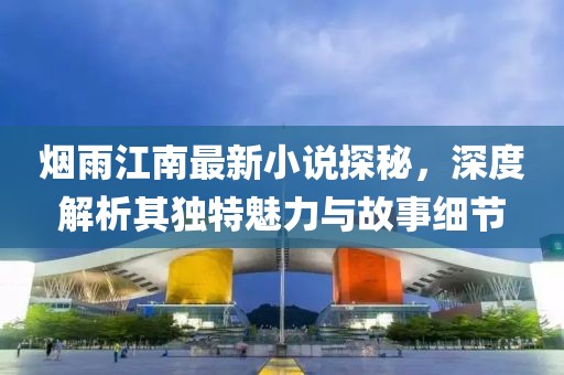 煙雨江南最新小說探秘，深度解析其獨特魅力與故事細節(jié)