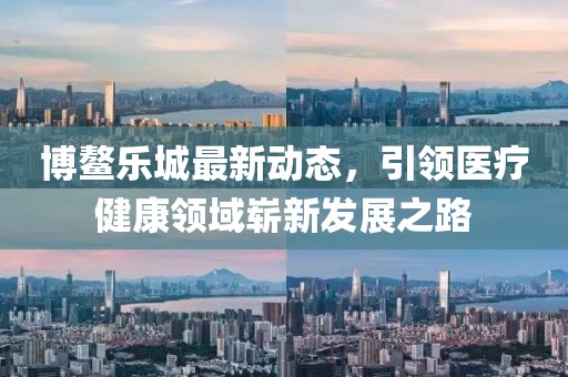 博鰲樂城最新動態(tài)，引領(lǐng)醫(yī)療健康領(lǐng)域嶄新發(fā)展之路