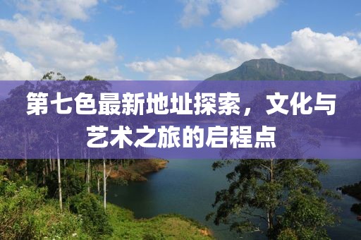 第七色最新地址探索，文化與藝術(shù)之旅的啟程點(diǎn)