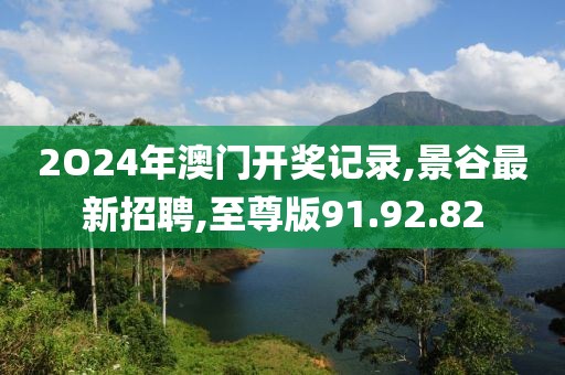 2O24年澳門開獎(jiǎng)記錄,景谷最新招聘,至尊版91.92.82