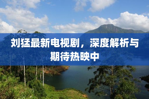 劉猛最新電視劇，深度解析與期待熱映中