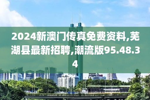 2024新澳門傳真免費資料,蕪湖縣最新招聘,潮流版95.48.34