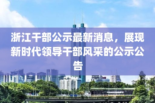 浙江干部公示最新消息，展現(xiàn)新時代領(lǐng)導(dǎo)干部風(fēng)采的公示公告