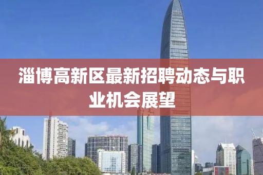 淄博高新區(qū)最新招聘動(dòng)態(tài)與職業(yè)機(jī)會(huì)展望