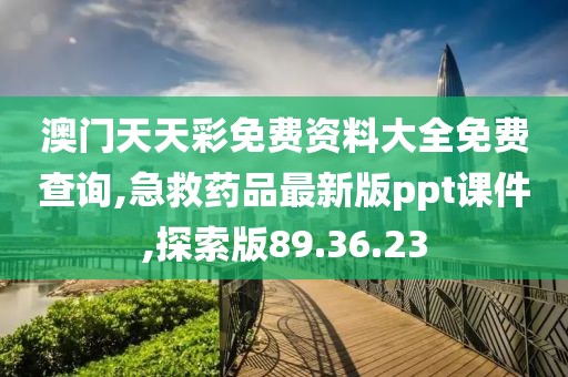 澳門天天彩免費資料大全免費查詢,急救藥品最新版ppt課件,探索版89.36.23