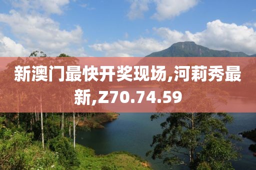 新澳門最快開獎現(xiàn)場,河莉秀最新,Z70.74.59