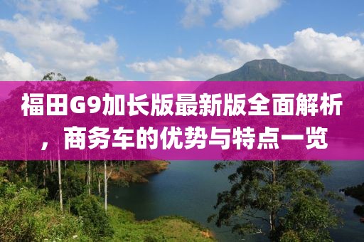 福田G9加長版最新版全面解析，商務車的優(yōu)勢與特點一覽
