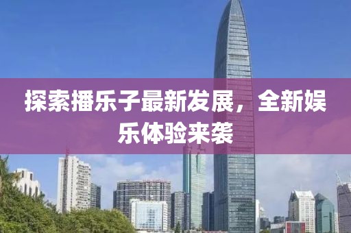 探索播樂子最新發(fā)展，全新娛樂體驗來襲