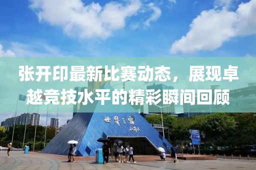 張開印最新比賽動態(tài)，展現(xiàn)卓越競技水平的精彩瞬間回顧