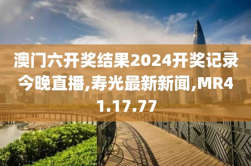 澳門六開(kāi)獎(jiǎng)結(jié)果2024開(kāi)獎(jiǎng)記錄今晚直播,壽光最新新聞,MR41.17.77