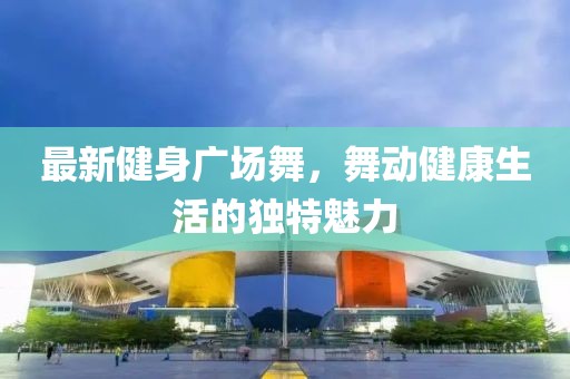 最新健身廣場(chǎng)舞，舞動(dòng)健康生活的獨(dú)特魅力