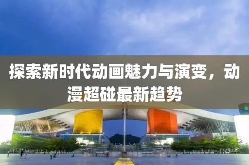 探索新時代動畫魅力與演變，動漫超碰最新趨勢