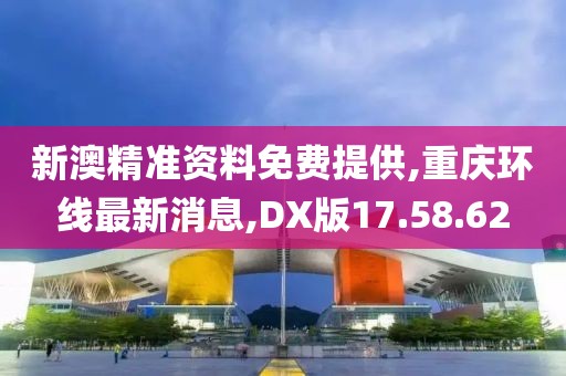新澳精準(zhǔn)資料免費(fèi)提供,重慶環(huán)線最新消息,DX版17.58.62