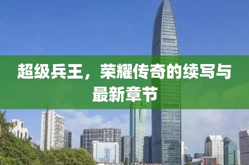 超級兵王，榮耀傳奇的續(xù)寫與最新章節(jié)